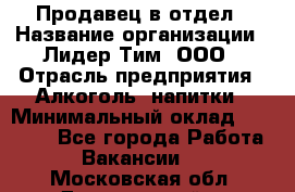 Продавец в отдел › Название организации ­ Лидер Тим, ООО › Отрасль предприятия ­ Алкоголь, напитки › Минимальный оклад ­ 28 600 - Все города Работа » Вакансии   . Московская обл.,Дзержинский г.